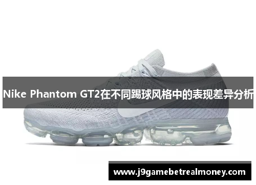 Nike Phantom GT2在不同踢球风格中的表现差异分析